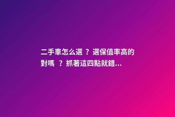 二手車怎么選？選保值率高的對嗎？抓著這四點就錯不了